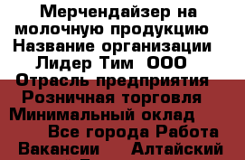 Мерчендайзер на молочную продукцию › Название организации ­ Лидер Тим, ООО › Отрасль предприятия ­ Розничная торговля › Минимальный оклад ­ 20 000 - Все города Работа » Вакансии   . Алтайский край,Белокуриха г.